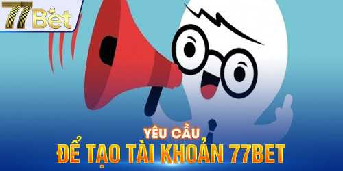 Yêu cầu để tạo tài khoản 77bet